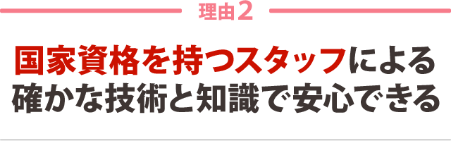 2:国家資格を持つスタッフによる 確かな技術と知識で安心だから