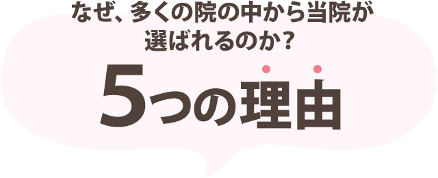 なぜ、多くの院の中から当院が選ばれるのか?5つの理由