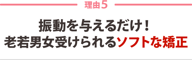 5:振動を与えるだけ! 老若男女受けられる安全な矯正