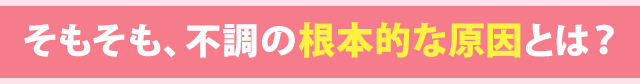 そもそも、不調の根本的な原因とは?